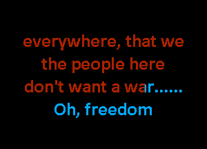 everywhere, that we
the people here

don't want a war ......
Oh, freedom