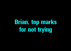 Brian. top marks

for not trying