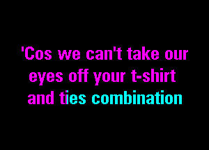 'Cos we can't take our

eyes off your t-shirt
and ties combination