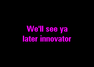 We'll see ya

later innovator