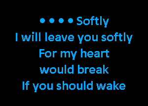 0 0 0 o Softly
I will leave you softly

For my heart
would break
If you should wake