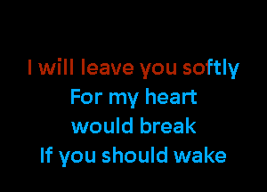 I will leave you softly

For my heart
would break
If you should wake