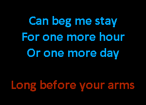 Can beg me stay
For one more hour
Or one more day

Long before your arms