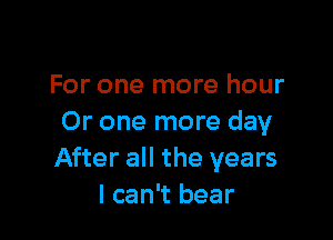 For one more hour

Or one more day
After all the years
I can't bear