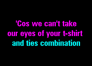 'Cos we can't take

our eyes of your t-shirt
and ties combination