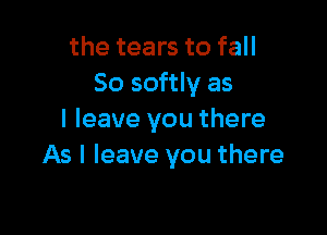 the tears to fall
So softly as

I leave you there
As I leave you there