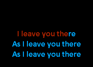 I leave you there
As I leave you there
As I leave you there