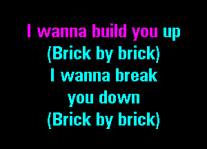 I wanna build you up
(Brick by brick)

I wanna break

you down
(Brick hy brick)