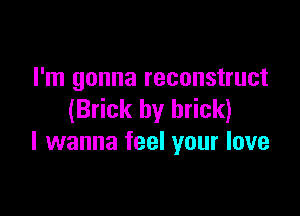 I'm gonna reconstruct

(Brick by brick)
I wanna feel your love