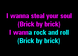 I wanna steal your soul
(Brick by brick)

I wanna rock and roll
(Brick by brick)