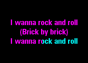 I wanna rock and roll

(Brick by brick)
I wanna rock and roll