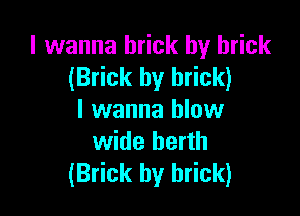 I wanna brick hy brick
(Brick by brick)

I wanna blow
wide berth
(Brick hy brick)