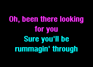 0h, been there looking
for you

Sure you'll be
rummagin' through