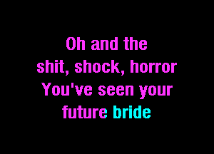 Oh and the
shit, shock, horror

You've seen your
future bride