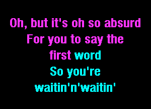 Oh, but it's oh so absurd
For you to say the

first word
So you're
waitin'n'waitin'