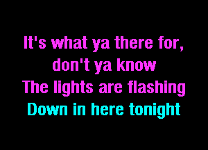 It's what ya there for,
don't ya know
The lights are flashing
Down in here tonight