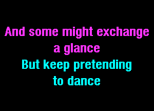 And some might exchange
a glance
But keep pretending
to dance