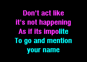 Don't act like
it's not happening

As if its impolite
To go and mention
your name