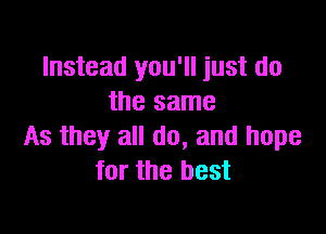 Instead you'll just do
the same

As they all do, and hope
for the best