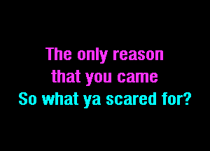 The only reason

that you came
80 what ya scared for?