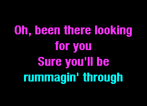 0h, been there looking
for you

Sure you'll be
rummagin' through