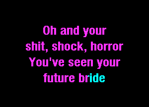 Oh and your
shit, shock, horror

You've seen your
future bride