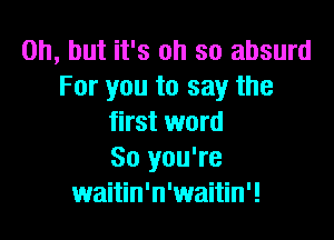Oh, but it's oh so absurd
For you to say the

first word
So you're
waitin'n'waitin'!