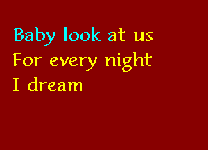 Baby look at us
For every night

I dream