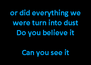 or did everything we
were turn into dust

Do you believe it

Can you see it