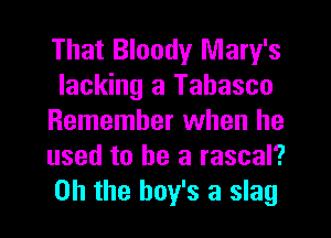That Bloody Mary's
lacking a Tabasco
Remember when he
used to he a rascal?
Oh the boy's a slag