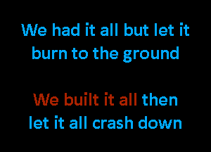 We had it all but let it
burn to the ground

We built it all then
let it all crash down