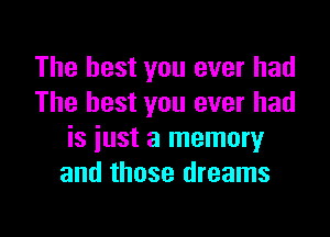 The best you ever had
The best you ever had

is just a memory
and those dreams