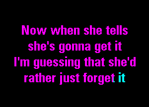 Now when she tells
she's gonna get it
I'm guessing that she'd
rather iust forget it