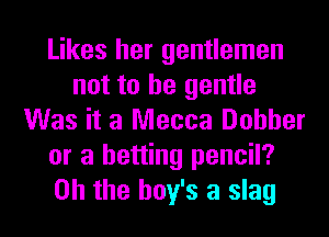 Likes her gentlemen
not to be gentle
Was it a Mecca Dohher
or a betting pencil?
on the boy's a slag