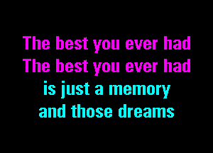 The best you ever had
The best you ever had

is just a memory
and those dreams