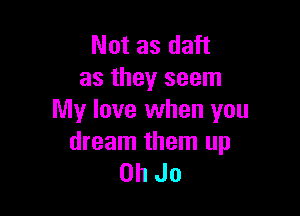 Not as daft
as they seem

My love when you
dream them up

Oh Jo