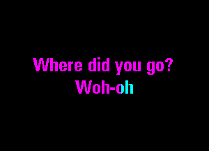 Where did you go?

Woh-oh