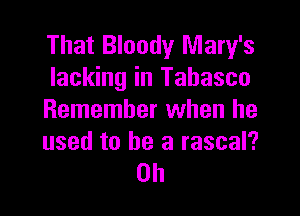 That Bloody Mary's
lacking in Tabasco

Remember when he
used to be a rascal?

0h