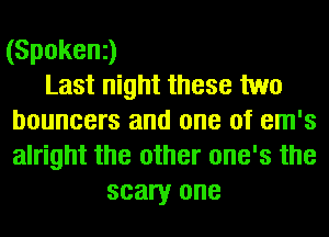 (Spoken3
Last night these two
bouncers and one of em's
alright the other one's the
scary one