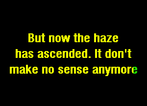 But now the haze
has ascended. It don't
make no sense anymore