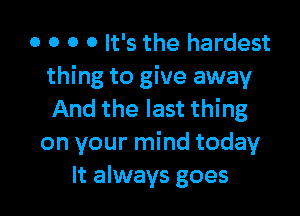 o o o 0 It's the hardest
thing to give away

And the last thing
on your mind today
It always goes