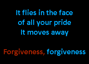 It flies in the face
of all your pride
It moves away

Forgiveness, forgiveness