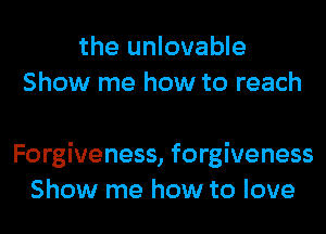 the unlovable
Show me how to reach

Forgiveness, forgiveness
Show me how to love