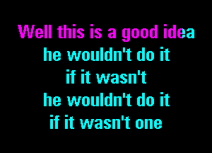 Well this is a good idea
he wouldn't do it

if it wasn't
he wouldn't do it
if it wasn't one