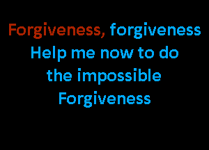 Forgiveness, forgiveness
Help me now to do

the impossible
Forgiveness