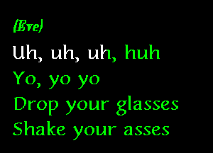 (Eve)
Uh,uh,uh,huh

Yo, yo yo
Drop your glasses
Shake your asses