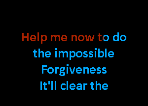 Help me now to do

the impossible
Forgiveness
It'll clear the