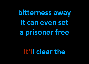 bitterness away
It can even set

a prisoner free

It'll clear the