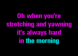 Oh when you're
stretching and yawning

it's always hard
in the morning