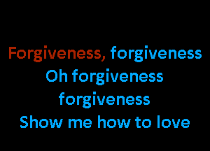 Forgiveness, forgiveness

0h forgiveness
forgiveness
Show me how to love